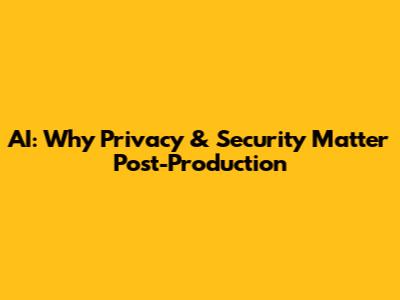 AI: Why Privacy & Security Matter Post-Production