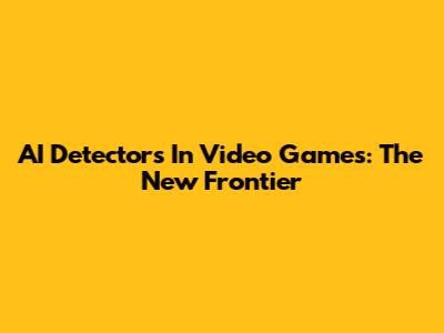 AI Detectors In Video Games: The New Frontier