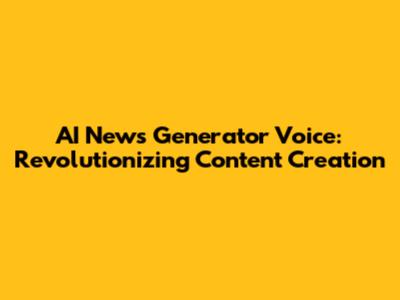 AI News Generator Voice: Revolutionizing Content Creation