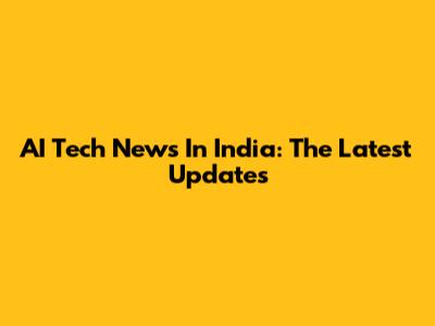 AI Tech News In India: The Latest Updates