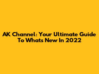AK Channel: Your Ultimate Guide To What's New In 2022