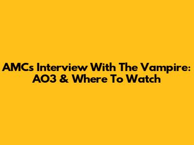 AMC's Interview With The Vampire: AO3 & Where To Watch
