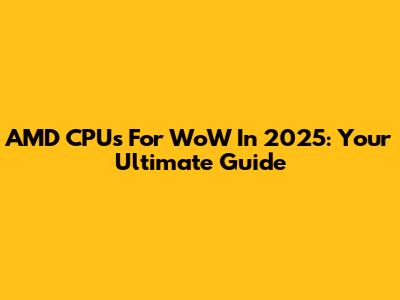 AMD CPUs For WoW In 2025: Your Ultimate Guide