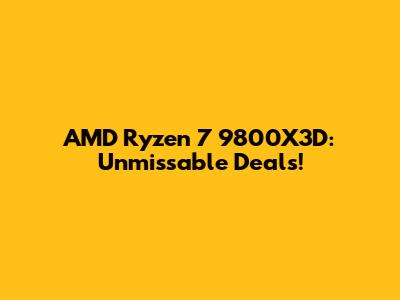 AMD Ryzen 7 9800X3D: Unmissable Deals!