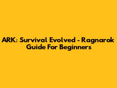 ARK: Survival Evolved - Ragnarok Guide For Beginners