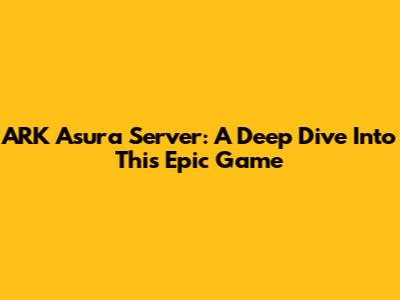 ARK Asura Server: A Deep Dive Into This Epic Game