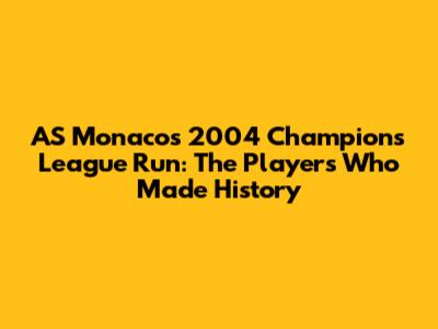 AS Monaco's 2004 Champions League Run: The Players Who Made History