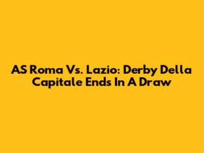 AS Roma Vs. Lazio: Derby Della Capitale Ends In A Draw
