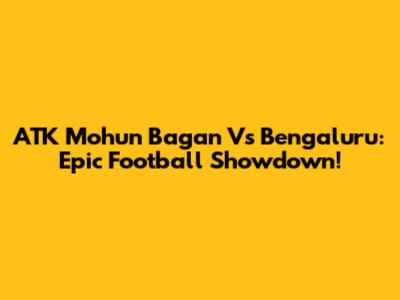 ATK Mohun Bagan Vs Bengaluru: Epic Football Showdown!