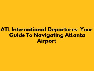 ATL International Departures: Your Guide To Navigating Atlanta Airport