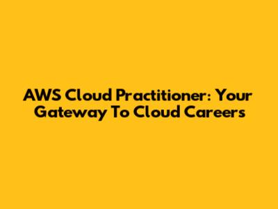 AWS Cloud Practitioner: Your Gateway To Cloud Careers