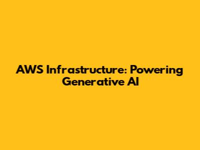 AWS Infrastructure: Powering Generative AI