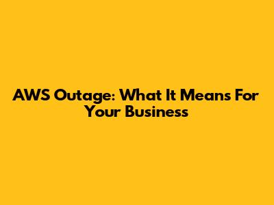 AWS Outage: What It Means For Your Business