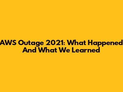 AWS Outage 2021: What Happened And What We Learned