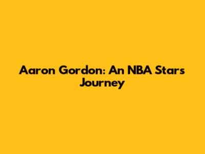 Aaron Gordon: An NBA Star's Journey