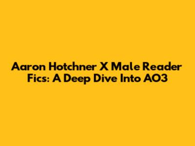 Aaron Hotchner X Male Reader Fics: A Deep Dive Into AO3