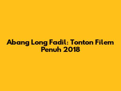 Abang Long Fadil: Tonton Filem Penuh 2018