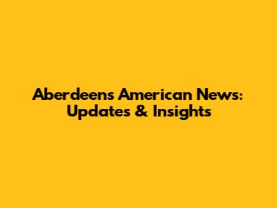 Aberdeen's American News: Updates & Insights