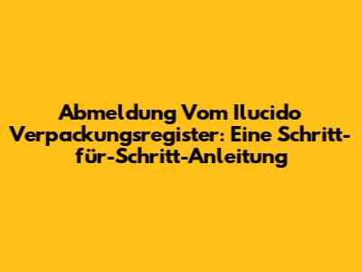 Abmeldung Vom Ilucido Verpackungsregister: Eine Schritt-für-Schritt-Anleitung