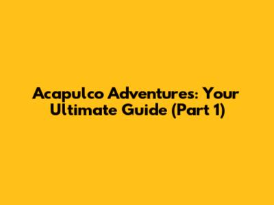 Acapulco Adventures: Your Ultimate Guide (Part 1)
