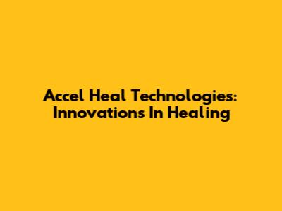 Accel Heal Technologies: Innovations In Healing