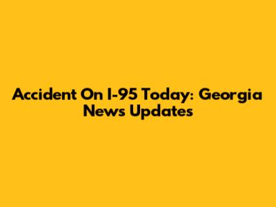 Accident On I-95 Today: Georgia News Updates