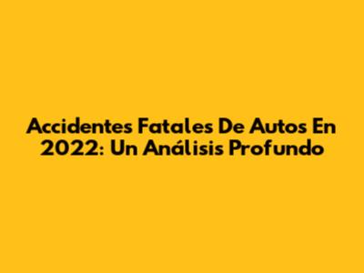 Accidentes Fatales De Autos En 2022: Un Análisis Profundo