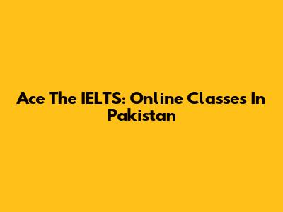 Ace The IELTS: Online Classes In Pakistan