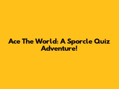 Ace The World: A Sporcle Quiz Adventure!