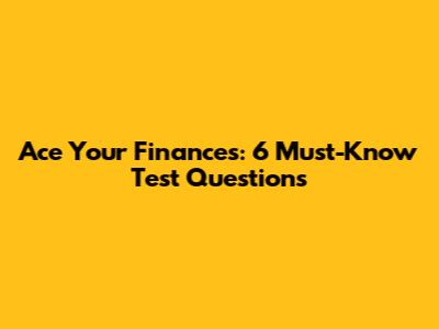 Ace Your Finances: 6 Must-Know Test Questions