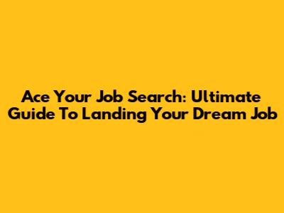 Ace Your Job Search: Ultimate Guide To Landing Your Dream Job