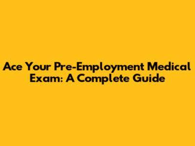 Ace Your Pre-Employment Medical Exam: A Complete Guide