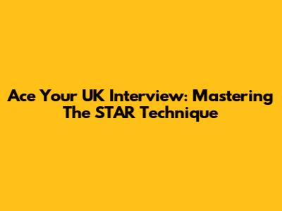 Ace Your UK Interview: Mastering The STAR Technique