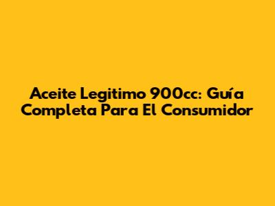 Aceite Legitimo 900cc: Guía Completa Para El Consumidor