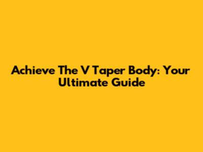 Achieve The V Taper Body: Your Ultimate Guide