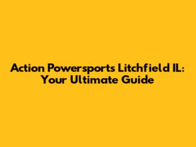 Action Powersports Litchfield IL: Your Ultimate Guide