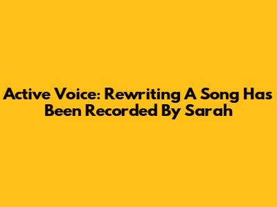 Active Voice: Rewriting 'A Song Has Been Recorded By Sarah'