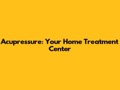 Acupressure: Your Home Treatment Center