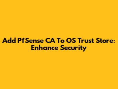 Add PfSense CA To OS Trust Store: Enhance Security