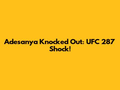 Adesanya Knocked Out: UFC 287 Shock!