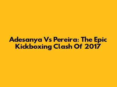 Adesanya Vs Pereira: The Epic Kickboxing Clash Of 2017