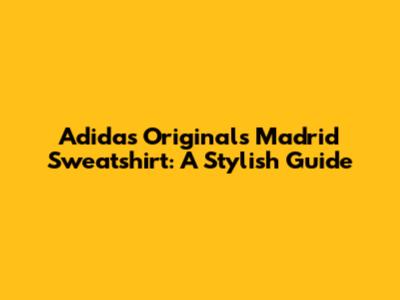 Adidas Originals Madrid Sweatshirt: A Stylish Guide