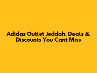 Adidas Outlet Jeddah: Deals & Discounts You Can't Miss