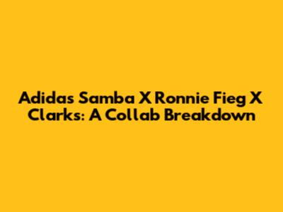 Adidas Samba X Ronnie Fieg X Clarks: A Collab Breakdown