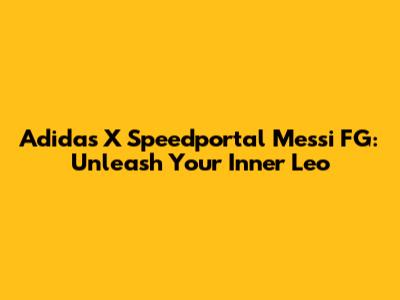 Adidas X Speedportal Messi FG: Unleash Your Inner Leo