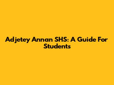 Adjetey Annan SHS: A Guide For Students