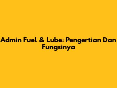 Admin Fuel & Lube: Pengertian Dan Fungsinya