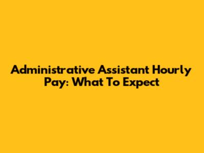 Administrative Assistant Hourly Pay: What To Expect