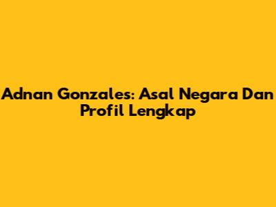 Adnan Gonzales: Asal Negara Dan Profil Lengkap