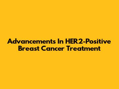 Advancements In HER2-Positive Breast Cancer Treatment